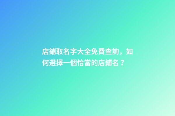 店鋪取名字大全免費查詢，如何選擇一個恰當的店鋪名？